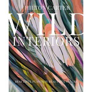 Wild Interiors: Beautiful Plants in Beautiful Spaces -- Hilton Carter